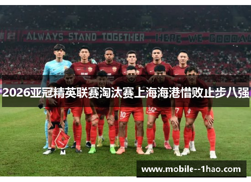 2026亚冠精英联赛淘汰赛上海海港惜败止步八强 2026亚冠精英联赛淘汰赛上海海港惜败止步八强