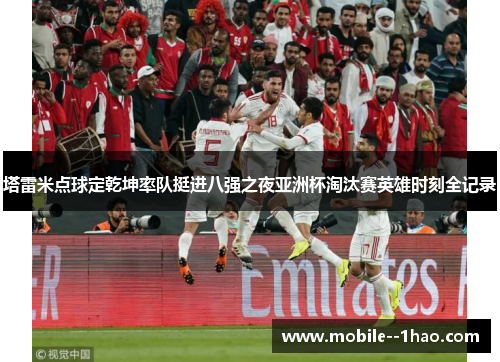 塔雷米点球定乾坤率队挺进八强之夜亚洲杯淘汰赛英雄时刻全记录 塔雷米点球定乾坤率队挺进八强之夜亚洲杯淘汰赛英雄时刻全记录